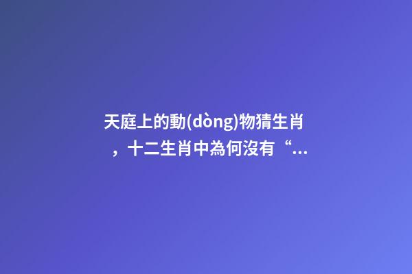 天庭上的動(dòng)物猜生肖，十二生肖中為何沒有“貓”這一屬相